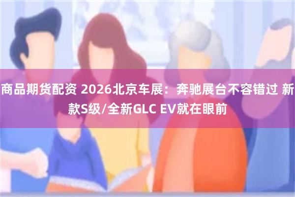 商品期货配资 2026北京车展：奔驰展台不容错过 新款S级/全新GLC EV就在眼前