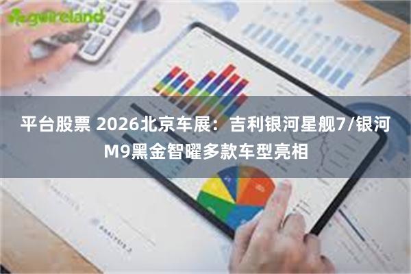 平台股票 2026北京车展：吉利银河星舰7/银河M9黑金智曜多款车型亮相