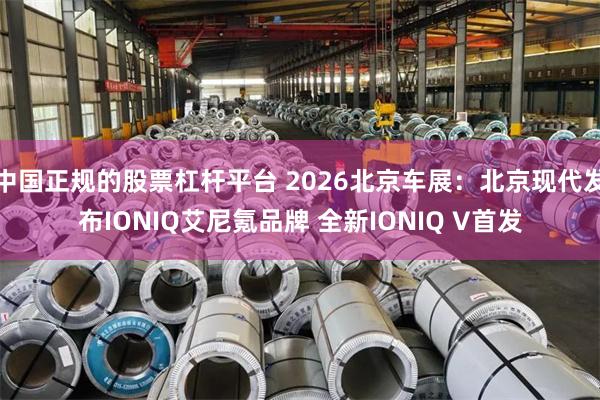 中国正规的股票杠杆平台 2026北京车展：北京现代发布IONIQ艾尼氪品牌 全新IONIQ V首发