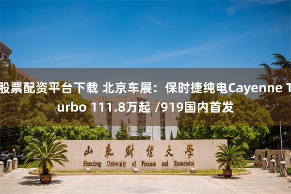 股票配资平台下载 北京车展:保时捷纯电Cayenne Turbo 111.8万起 /919国内首发