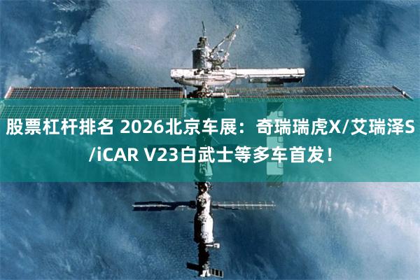 股票杠杆排名 2026北京车展：奇瑞瑞虎X/艾瑞泽S/iCAR V23白武士等多车首发！
