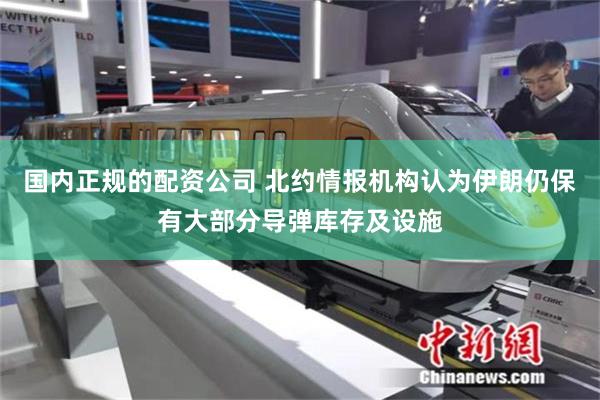 国内正规的配资公司 北约情报机构认为伊朗仍保有大部分导弹库存及设施