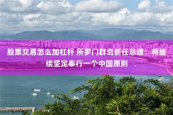 股票交易怎么加杠杆 所罗门群岛新任总理：将继续坚定奉行一个中国原则