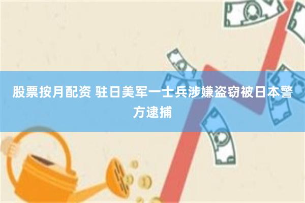 股票按月配资 驻日美军一士兵涉嫌盗窃被日本警方逮捕