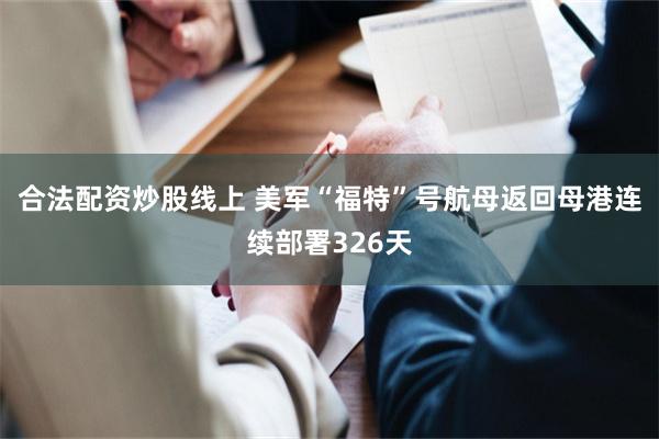 合法配资炒股线上 美军“福特”号航母返回母港连续部署326天