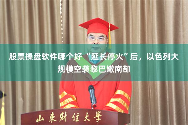 股票操盘软件哪个好 “延长停火”后，以色列大规模空袭黎巴嫩南部