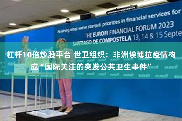 杠杆10倍炒股平台 世卫组织：非洲埃博拉疫情构成“国际关注的突发公共卫生事件”