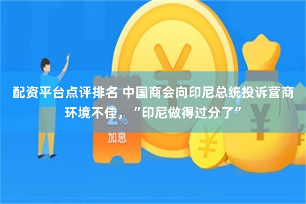 配资平台点评排名 中国商会向印尼总统投诉营商环境不佳，“印尼做得过分了”