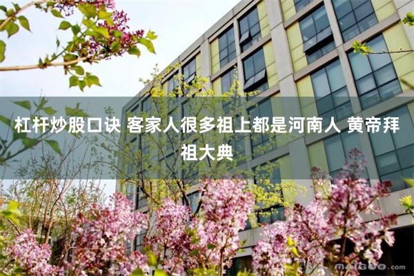 杠杆炒股口诀 客家人很多祖上都是河南人 黄帝拜祖大典