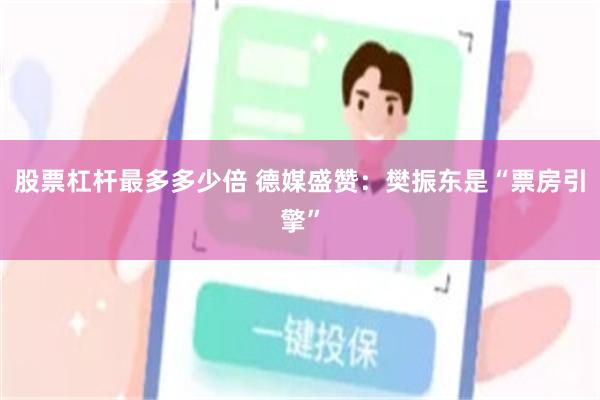 股票杠杆最多多少倍 德媒盛赞：樊振东是“票房引擎”