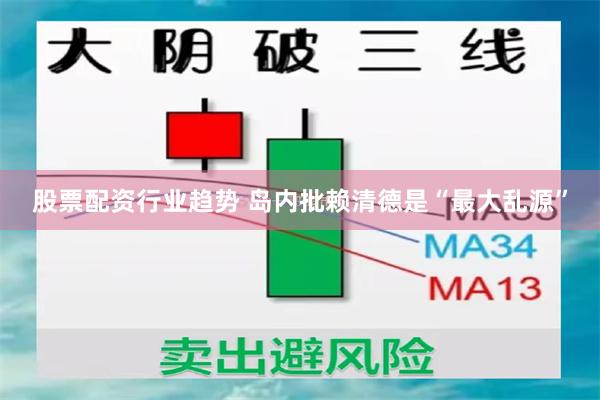 股票配资行业趋势 岛内批赖清德是“最大乱源”