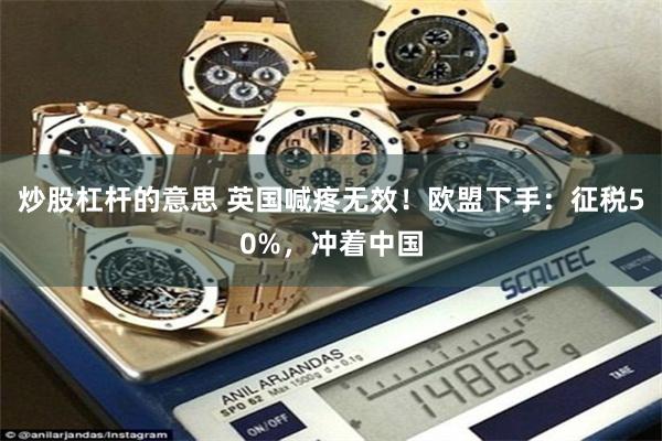 炒股杠杆的意思 英国喊疼无效!欧盟下手:征税50%,冲着中国