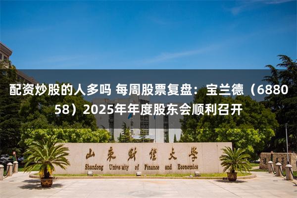 配资炒股的人多吗 每周股票复盘：宝兰德（688058）2025年年度股东会顺利召开