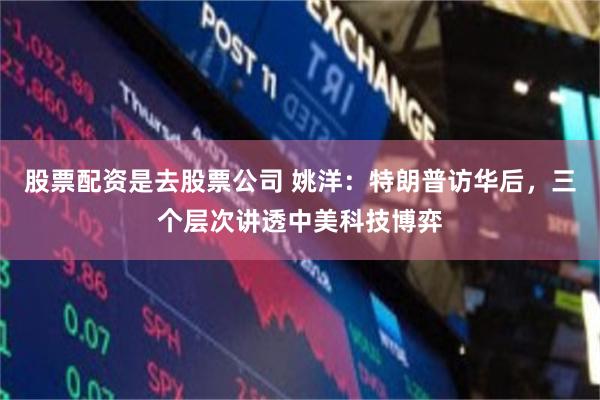 股票配资是去股票公司 姚洋：特朗普访华后，三个层次讲透中美科技博弈