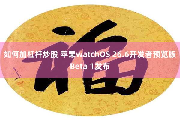 如何加杠杆炒股 苹果watchOS 26.6开发者预览版Beta 1发布
