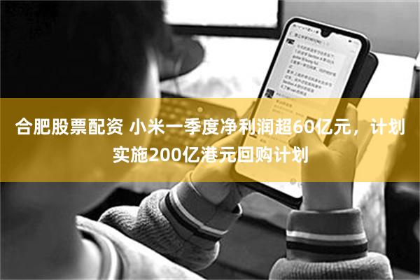 合肥股票配资 小米一季度净利润超60亿元，计划实施200亿港元回购计划