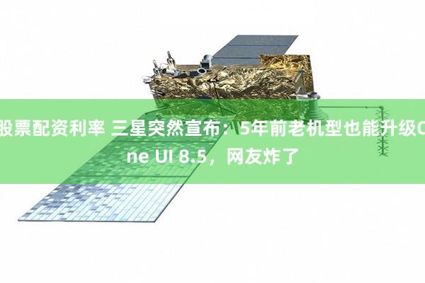 股票配资利率 三星突然宣布：5年前老机型也能升级One UI 8.5，网友炸了