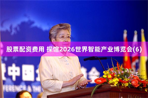 股票配资费用 探馆2026世界智能产业博览会(6)