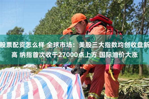 股票配资怎么样 全球市场:美股三大指数均创收盘新高 纳指首次收于27000点上方 国际油价大涨