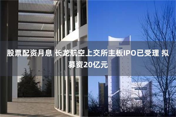 股票配资月息 长龙航空上交所主板IPO已受理 拟募资20亿元