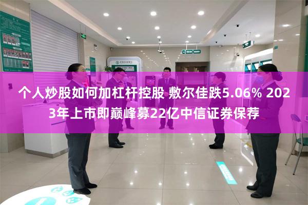 个人炒股如何加杠杆控股 敷尔佳跌5.06% 2023年上市即巅峰募22亿中信证券保荐
