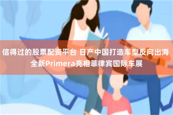 信得过的股票配资平台 日产中国打造车型反向出海 全新Primera亮相菲律宾国际车展