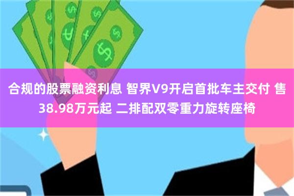 合规的股票融资利息 智界V9开启首批车主交付 售38.98万元起 二排配双零重力旋转座椅