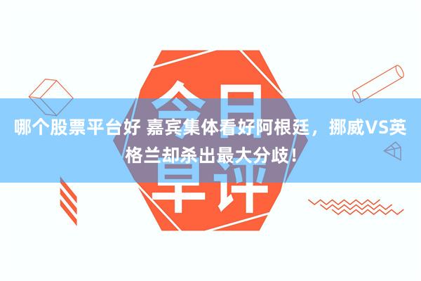 哪个股票平台好 嘉宾集体看好阿根廷，挪威VS英格兰却杀出最大分歧！