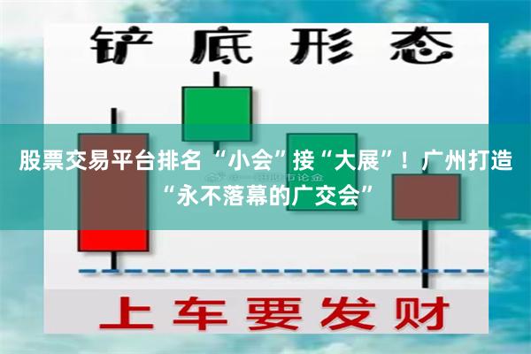 股票交易平台排名 “小会”接“大展”!广州打造“永不落幕的广交会”