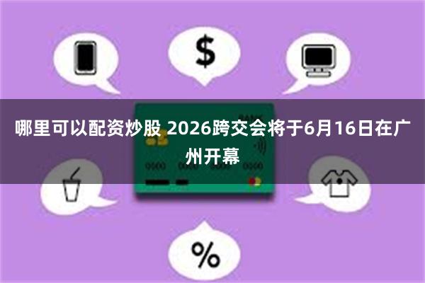 哪里可以配资炒股 2026跨交会将于6月16日在广州开幕