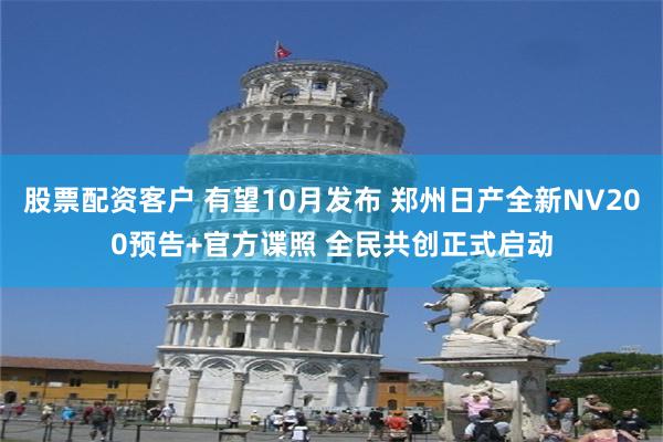 股票配资客户 有望10月发布 郑州日产全新NV200预告+官方谍照 全民共创正式启动