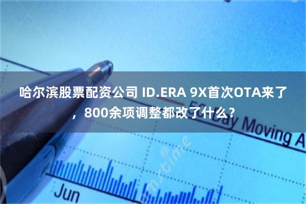 哈尔滨股票配资公司 ID.ERA 9X首次OTA来了，800余项调整都改了什么？