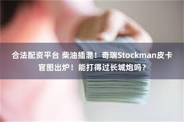 合法配资平台 柴油插混!奇瑞Stockman皮卡官图出炉!能打得过长城炮吗?