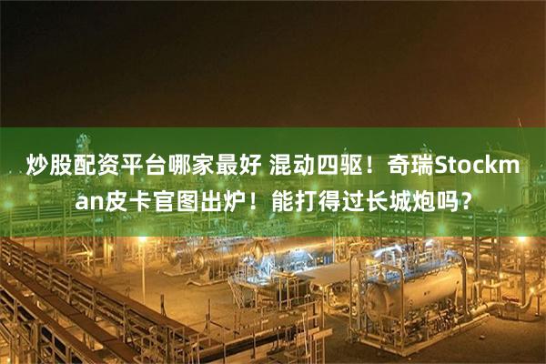 炒股配资平台哪家最好 混动四驱!奇瑞Stockman皮卡官图出炉!能打得过长城炮吗?
