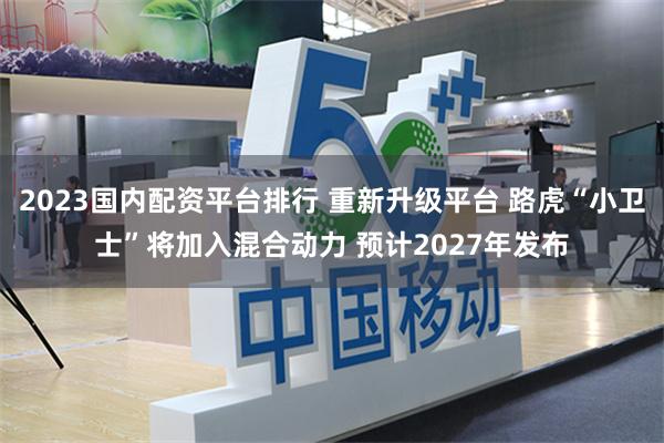 2023国内配资平台排行 重新升级平台 路虎“小卫士”将加入混合动力 预计2027年发布