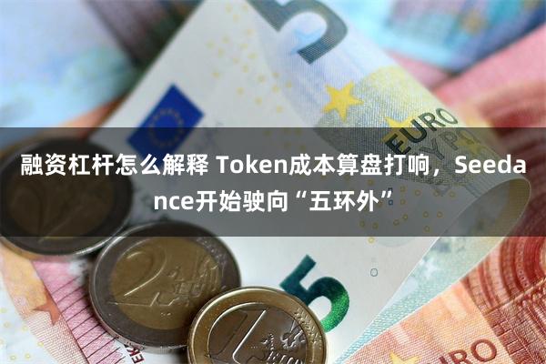 融资杠杆怎么解释 Token成本算盘打响，Seedance开始驶向“五环外”