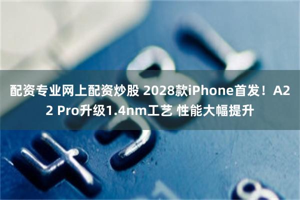 配资专业网上配资炒股 2028款iPhone首发!A22 Pro升级1.4nm工艺 性能大幅提升
