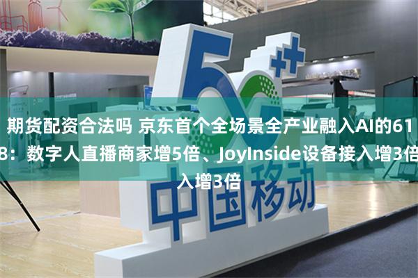期货配资合法吗 京东首个全场景全产业融入AI的618：数字人直播商家增5倍、JoyInside设备接入增3倍