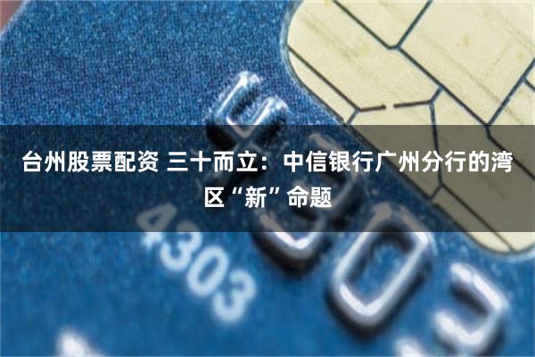 台州股票配资 三十而立：中信银行广州分行的湾区“新”命题