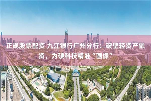 正规股票配资 九江银行广州分行：破壁轻资产融资，为硬科技精准“画像”