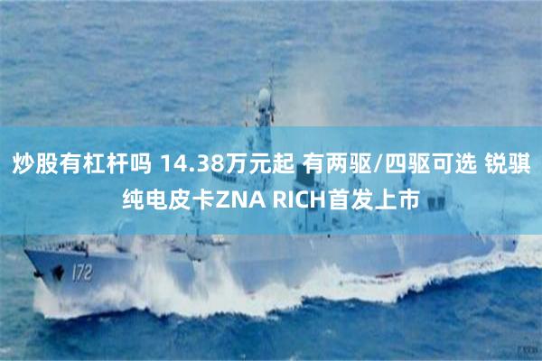 炒股有杠杆吗 14.38万元起 有两驱/四驱可选 锐骐纯电皮卡ZNA RICH首发上市
