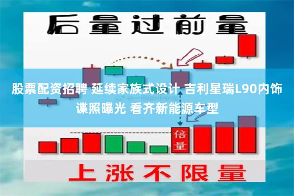 股票配资招聘 延续家族式设计 吉利星瑞L90内饰谍照曝光 看齐新能源车型