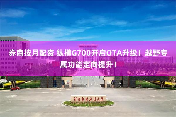 券商按月配资 纵横G700开启OTA升级!越野专属功能定向提升!