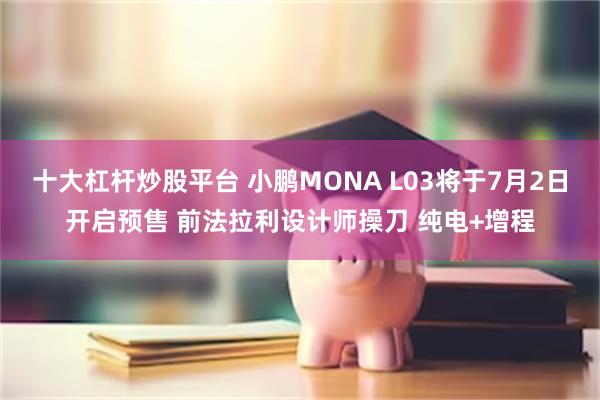 十大杠杆炒股平台 小鹏MONA L03将于7月2日开启预售 前法拉利设计师操刀 纯电+增程