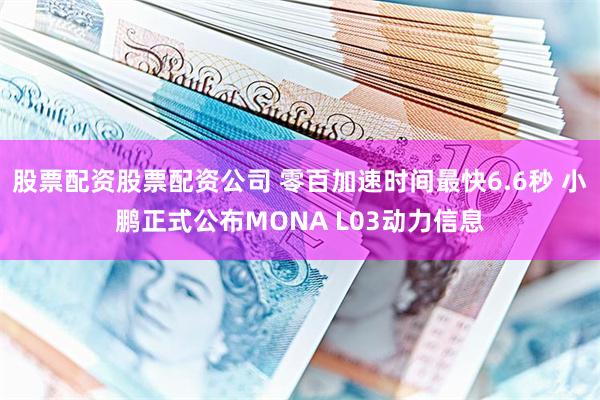 股票配资股票配资公司 零百加速时间最快6.6秒 小鹏正式公布MONA L03动力信息