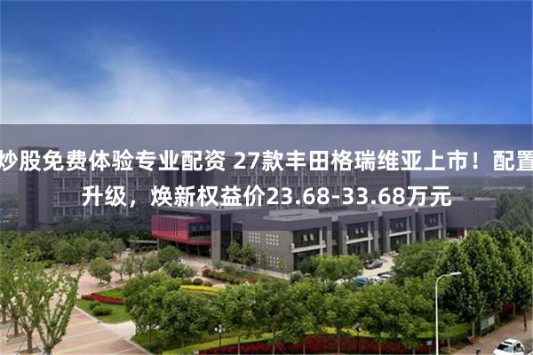 炒股免费体验专业配资 27款丰田格瑞维亚上市!配置升级,焕新权益价23.68-33.68万元