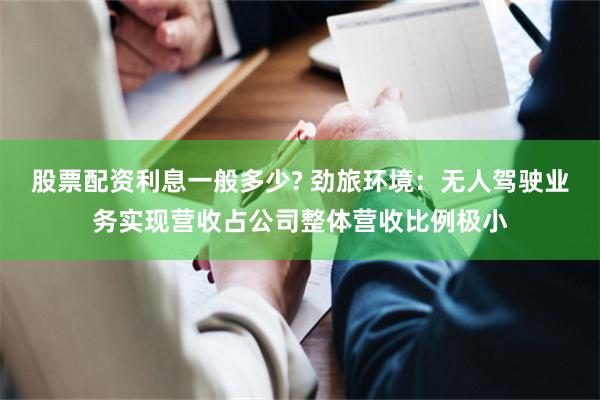 股票配资利息一般多少? 劲旅环境:无人驾驶业务实现营收占公司整体营收比例极小