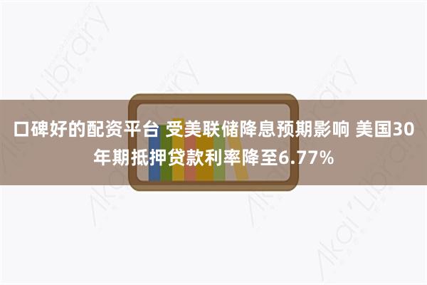 口碑好的配资平台 受美联储降息预期影响 美国30年期抵押贷款利率降至6.77%