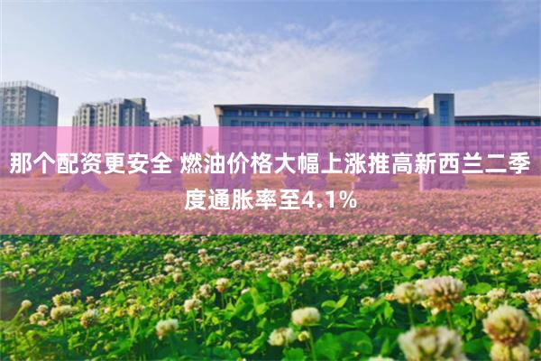 那个配资更安全 燃油价格大幅上涨推高新西兰二季度通胀率至4.1%