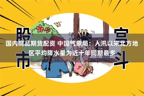国内商品期货配资 中国气象局:入汛以来北方地区平均降水量为近十年同期最多